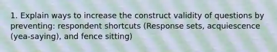 1. Explain ways to increase the construct validity of questions by preventing: respondent shortcuts (Response sets, acquiescence (yea-saying), and fence sitting)