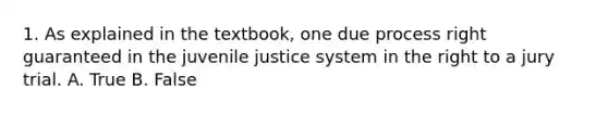 1. As explained in the textbook, one due process right guaranteed in the juvenile justice system in the right to a jury trial. A. True B. False