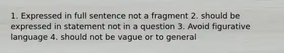 1. Expressed in full sentence not a fragment 2. should be expressed in statement not in a question 3. Avoid figurative language 4. should not be vague or to general