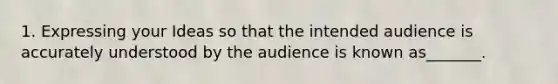 1. Expressing your Ideas so that the intended audience is accurately understood by the audience is known as_______.