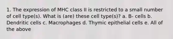 1. The expression of MHC class II is restricted to a small number of cell type(s). What is (are) these cell type(s)? a. B- cells b. Dendritic cells c. Macrophages d. Thymic epithelial cells e. All of the above