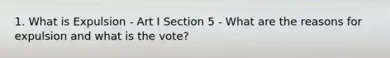 1. What is Expulsion - Art I Section 5 - What are the reasons for expulsion and what is the vote?