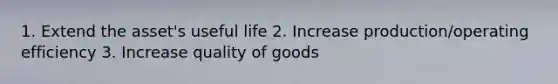 1. Extend the asset's useful life 2. Increase production/operating efficiency 3. Increase quality of goods