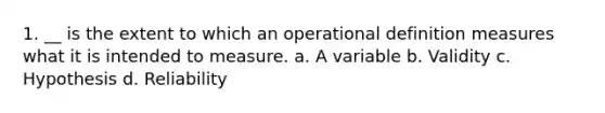 1. __ is the extent to which an operational definition measures what it is intended to measure. a. A variable b. Validity c. Hypothesis d. Reliability