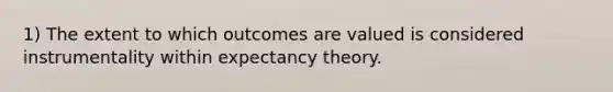 1) The extent to which outcomes are valued is considered instrumentality within expectancy theory.