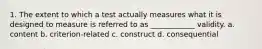 1. The extent to which a test actually measures what it is designed to measure is referred to as ____________ validity. a. content b. criterion-related c. construct d. consequential