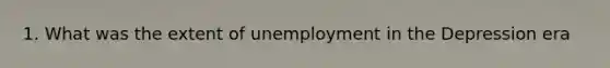 1. What was the extent of unemployment in the Depression era