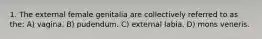 1. The external female genitalia are collectively referred to as the: A) vagina. B) pudendum. C) external labia. D) mons veneris.