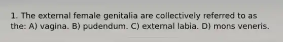 1. The external female genitalia are collectively referred to as the: A) vagina. B) pudendum. C) external labia. D) mons veneris.