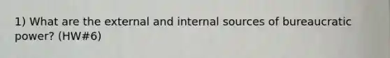 1) What are the external and internal sources of bureaucratic power? (HW#6)