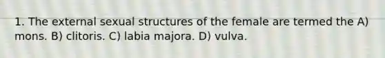 1. The external sexual structures of the female are termed the A) mons. B) clitoris. C) labia majora. D) vulva.