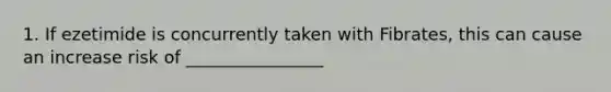 1. If ezetimide is concurrently taken with Fibrates, this can cause an increase risk of ________________
