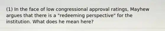 (1) In the face of low congressional approval ratings, Mayhew argues that there is a "redeeming perspective" for the institution. What does he mean here?