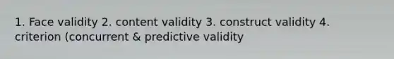 1. Face validity 2. content validity 3. construct validity 4. criterion (concurrent & predictive validity