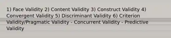 1) Face Validity 2) Content Validity 3) Construct Validity 4) Convergent Validity 5) Discriminant Validity 6) Criterion Validity/Pragmatic Validity - Concurrent Validity - Predictive Validity