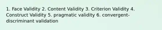 1. Face Validity 2. Content Validity 3. Criterion Validity 4. Construct Validity 5. pragmatic validity 6. convergent- discriminant validation