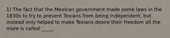 1) The fact that the Mexican government made some laws in the 1830s to try to prevent Texians from being independent, but instead only helped to make Texians desire their freedom all the more is called _____.