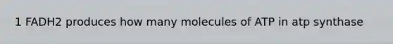 1 FADH2 produces how many molecules of ATP in atp synthase