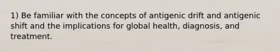 1) Be familiar with the concepts of antigenic drift and antigenic shift and the implications for global health, diagnosis, and treatment.