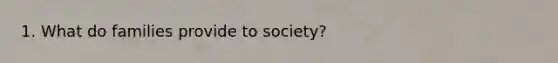 1. What do families provide to society?