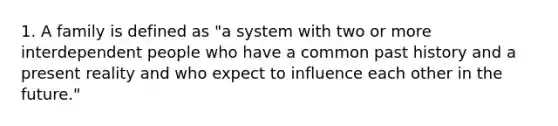 1. A family is defined as "a system with two or more interdependent people who have a common past history and a present reality and who expect to influence each other in the future."