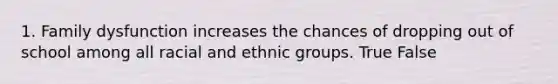 1. Family dysfunction increases the chances of dropping out of school among all racial and ethnic groups. True False