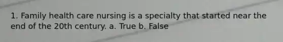 1. Family health care nursing is a specialty that started near the end of the 20th century. a. True b. False