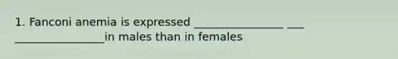 1. Fanconi anemia is expressed ________________ ___ ________________in males than in females