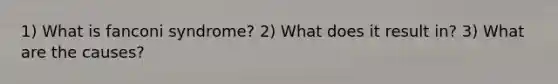 1) What is fanconi syndrome? 2) What does it result in? 3) What are the causes?