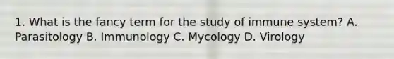 1. What is the fancy term for the study of immune system? A. Parasitology B. Immunology C. Mycology D. Virology