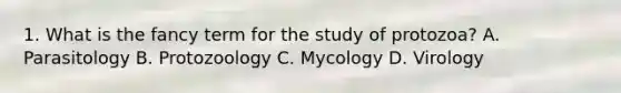 1. What is the fancy term for the study of protozoa? A. Parasitology B. Protozoology C. Mycology D. Virology