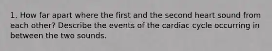 1. How far apart where the first and the second heart sound from each other? Describe the events of the cardiac cycle occurring in between the two sounds.