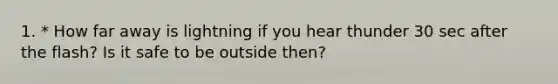 1. * How far away is lightning if you hear thunder 30 sec after the flash? Is it safe to be outside then?