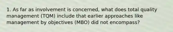 1. As far as involvement is concerned, what does total quality management (TQM) include that earlier approaches like management by objectives (MBO) did not encompass?