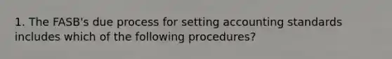 1. The FASB's due process for setting accounting standards includes which of the following procedures?