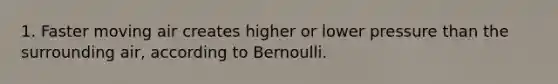 1. Faster moving air creates higher or lower pressure than the surrounding air, according to Bernoulli.