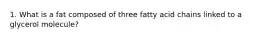 1. What is a fat composed of three fatty acid chains linked to a glycerol molecule?