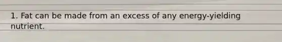 1. Fat can be made from an excess of any energy-yielding nutrient.
