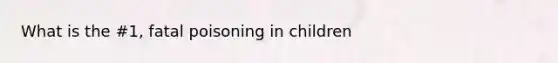 What is the #1, fatal poisoning in children