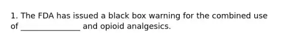 1. The FDA has issued a black box warning for the combined use of _______________ and opioid analgesics.