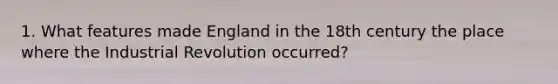 1. What features made England in the 18th century the place where the Industrial Revolution occurred?