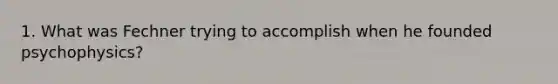 1. What was Fechner trying to accomplish when he founded psychophysics?
