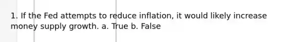 1. If the Fed attempts to reduce inflation, it would likely increase money supply growth. a. True b. False