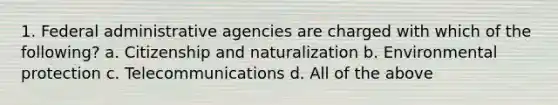 1. Federal administrative agencies are charged with which of the following? a. Citizenship and naturalization b. Environmental protection c. Telecommunications d. All of the above