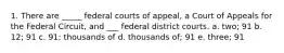 1. There are _____ federal courts of appeal, a Court of Appeals for the Federal Circuit, and ___ federal district courts. a. two; 91 b. 12; 91 c. 91; thousands of d. thousands of; 91 e. three; 91