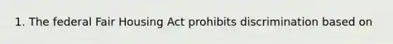 1. The federal Fair Housing Act prohibits discrimination based on