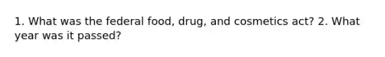 1. What was the federal food, drug, and cosmetics act? 2. What year was it passed?