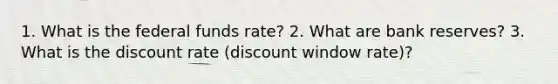 1. What is the federal funds rate? 2. What are bank reserves? 3. What is the discount rate (discount window rate)?