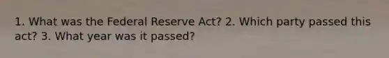 1. What was the Federal Reserve Act? 2. Which party passed this act? 3. What year was it passed?