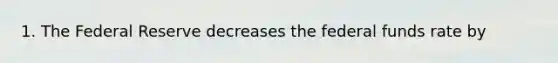 1. The Federal Reserve decreases the federal funds rate by